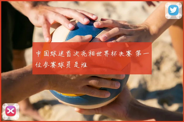 中国球迷首次亮相世界杯决赛 第一位参赛球员是谁