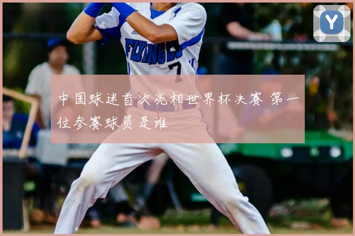 中国球迷首次亮相世界杯决赛 第一位参赛球员是谁