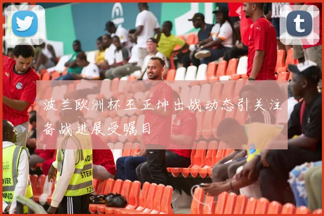 波兰欧洲杯王正坤出战动态引关注备战进展受瞩目
